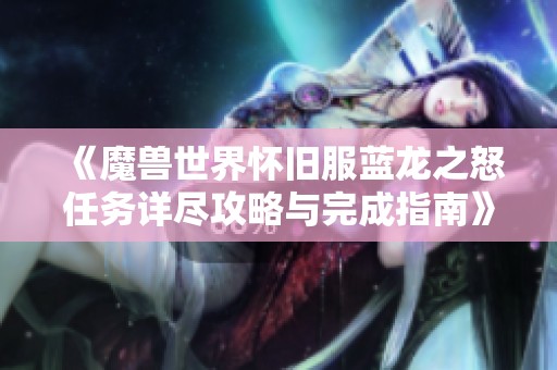 《魔兽世界怀旧服蓝龙之怒任务详尽攻略与完成指南》