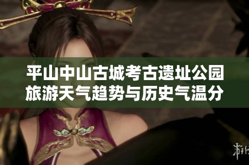 平山中山古城考古遗址公园旅游天气趋势与历史气温分析