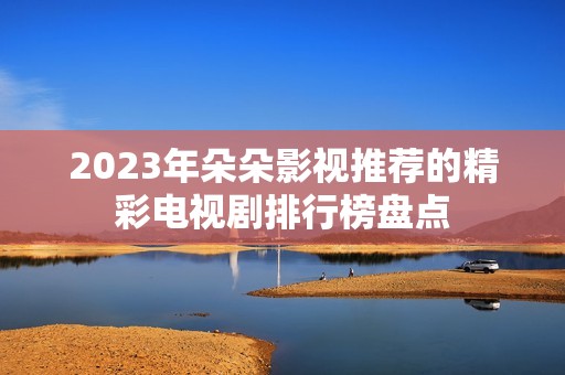 2023年朵朵影视推荐的精彩电视剧排行榜盘点