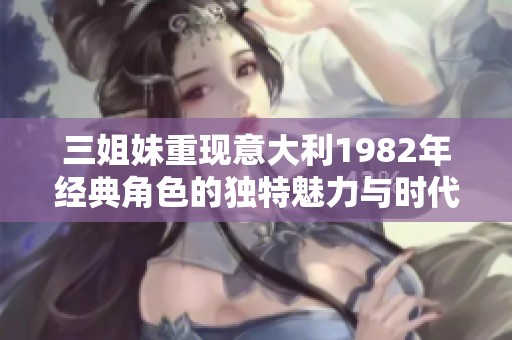 三姐妹重现意大利1982年经典角色的独特魅力与时代印记