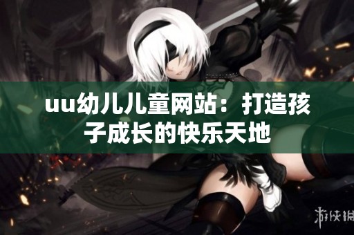uu幼儿儿童网站：打造孩子成长的快乐天地