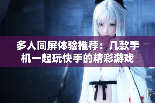 多人同屏体验推荐：几款手机一起玩快手的精彩游戏