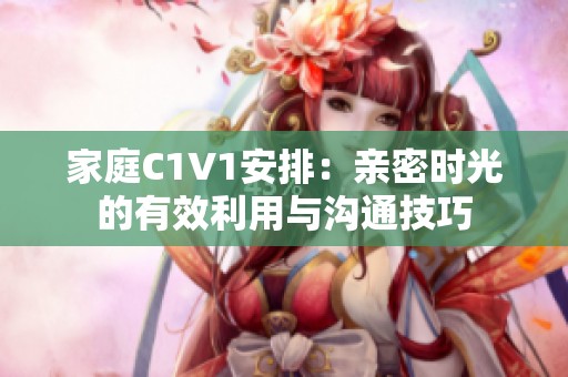 家庭C1V1安排：亲密时光的有效利用与沟通技巧