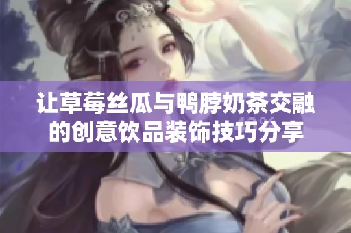 让草莓丝瓜与鸭脖奶茶交融的创意饮品装饰技巧分享