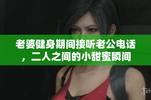 老婆健身期间接听老公电话，二人之间的小甜蜜瞬间