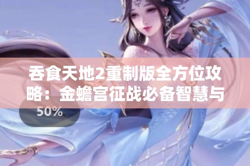 吞食天地2重制版全方位攻略：金蟾宫征战必备智慧与策略指南