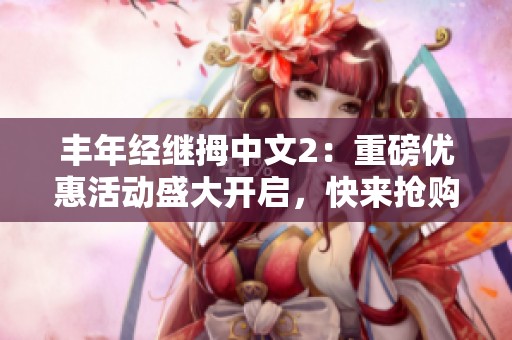 丰年经继拇中文2：重磅优惠活动盛大开启，快来抢购！