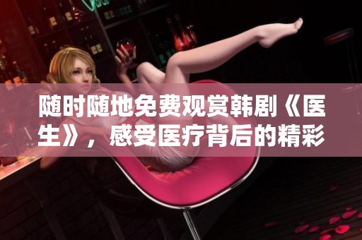 随时随地免费观赏韩剧《医生》，感受医疗背后的精彩故事