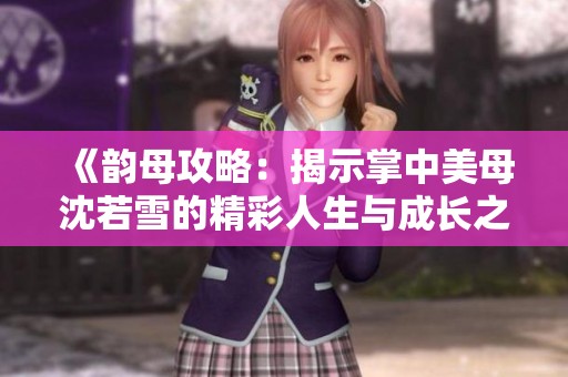 《韵母攻略：揭示掌中美母沈若雪的精彩人生与成长之路》