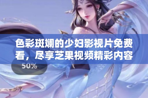 色彩斑斓的少妇影视片免费看，尽享芝果视频精彩内容