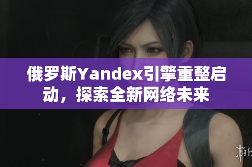俄罗斯Yandex引擎重整启动，探索全新网络未来
