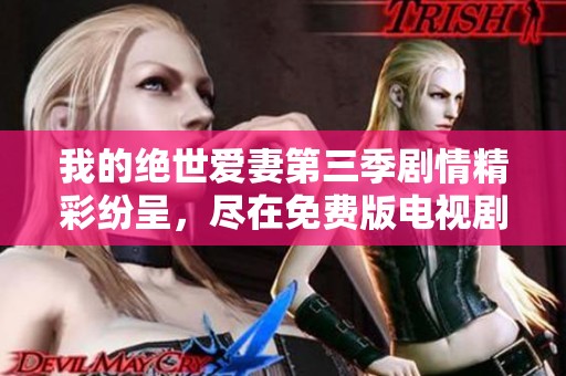我的绝世爱妻第三季剧情精彩纷呈，尽在免费版电视剧中