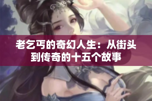 老乞丐的奇幻人生：从街头到传奇的十五个故事