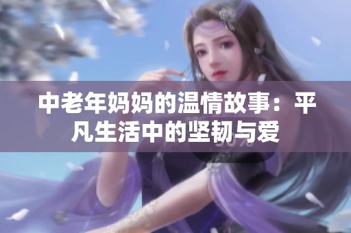 中老年妈妈的温情故事：平凡生活中的坚韧与爱