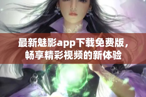 最新魅影app下载免费版，畅享精彩视频的新体验