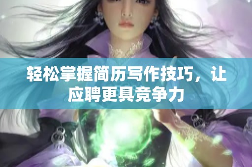 轻松掌握简历写作技巧，让应聘更具竞争力