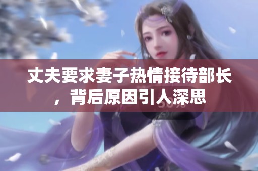 丈夫要求妻子热情接待部长，背后原因引人深思