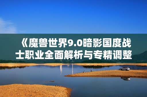 《魔兽世界9.0暗影国度战士职业全面解析与专精调整分析》