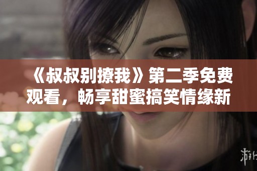 《叔叔别撩我》第二季免费观看，畅享甜蜜搞笑情缘新篇章