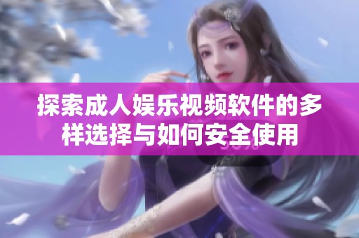 探索成人娱乐视频软件的多样选择与如何安全使用