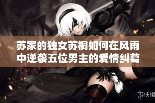 苏家的独女苏桐如何在风雨中逆袭五位男主的爱情纠葛