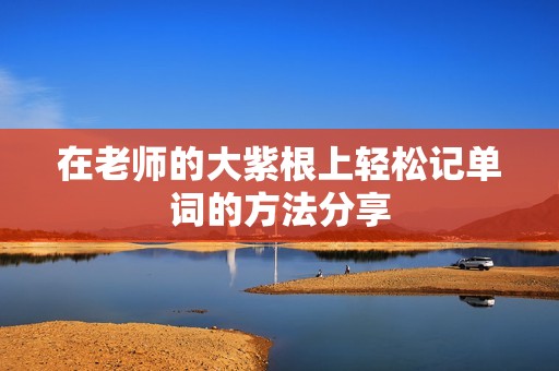 在老师的大紫根上轻松记单词的方法分享