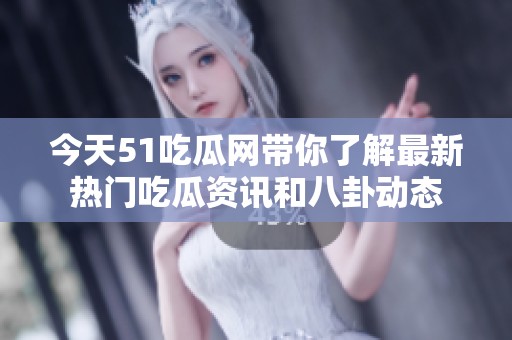 今天51吃瓜网带你了解最新热门吃瓜资讯和八卦动态