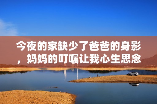 今夜的家缺少了爸爸的身影，妈妈的叮嘱让我心生思念