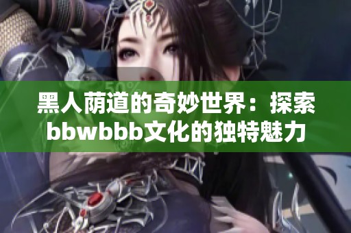 黑人荫道的奇妙世界：探索bbwbbb文化的独特魅力