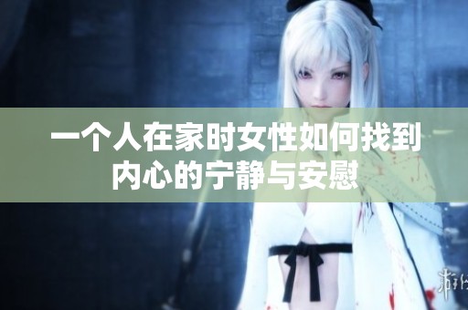 一个人在家时女性如何找到内心的宁静与安慰