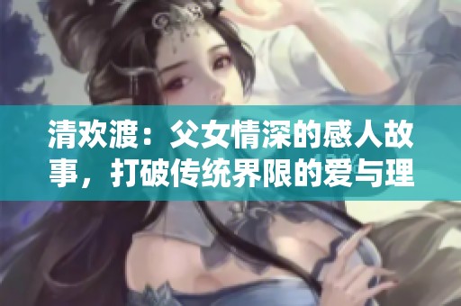 清欢渡：父女情深的感人故事，打破传统界限的爱与理解