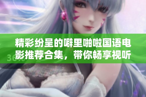 精彩纷呈的噼里啪啦国语电影推荐合集，带你畅享视听盛宴