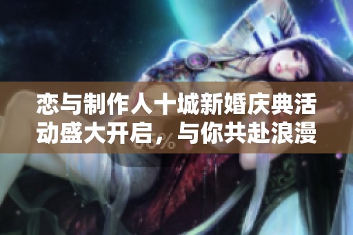 恋与制作人十城新婚庆典活动盛大开启，与你共赴浪漫之旅