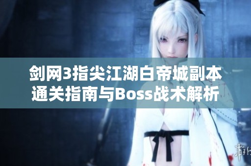 剑网3指尖江湖白帝城副本通关指南与Boss战术解析