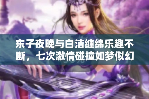 东子夜晚与白洁缠绵乐趣不断，七次激情碰撞如梦似幻