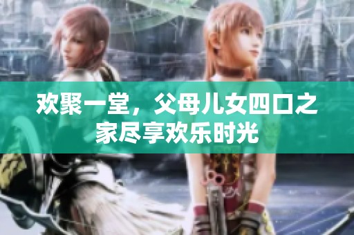 欢聚一堂，父母儿女四口之家尽享欢乐时光