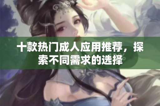 十款热门成人应用推荐，探索不同需求的选择