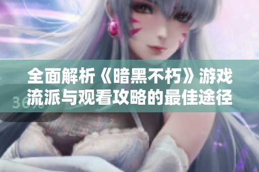全面解析《暗黑不朽》游戏流派与观看攻略的最佳途径