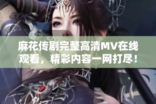 麻花传剧完整高清MV在线观看，精彩内容一网打尽！