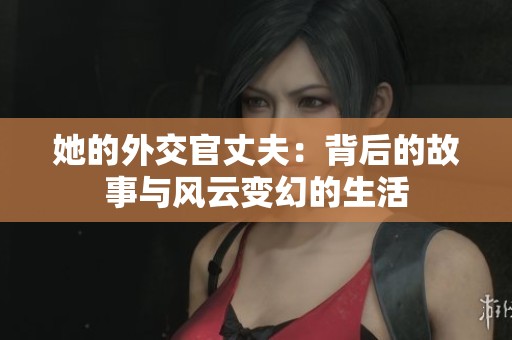 她的外交官丈夫：背后的故事与风云变幻的生活