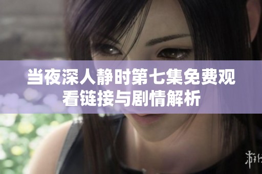 当夜深人静时第七集免费观看链接与剧情解析