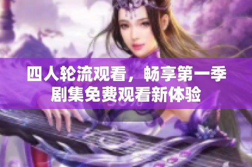 四人轮流观看，畅享第一季剧集免费观看新体验