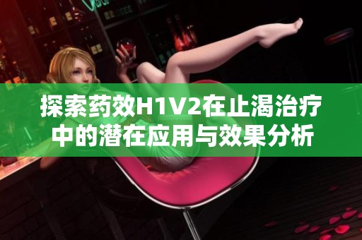 探索药效H1V2在止渴治疗中的潜在应用与效果分析