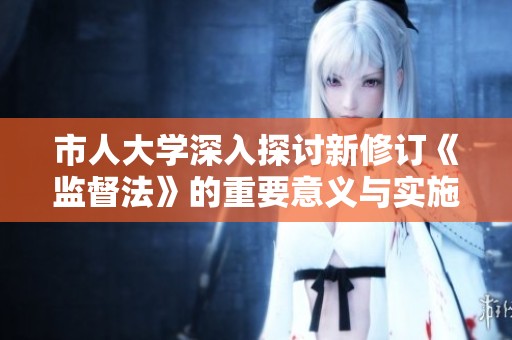 市人大学深入探讨新修订《监督法》的重要意义与实施细则