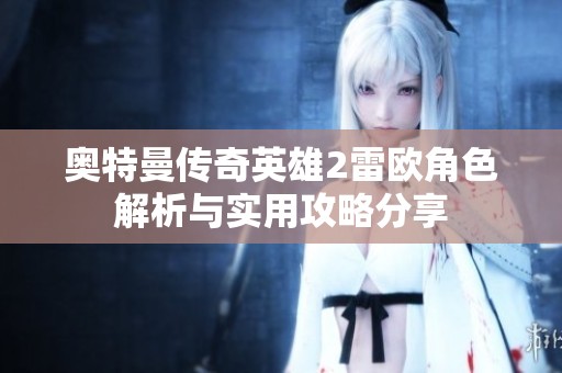 奥特曼传奇英雄2雷欧角色解析与实用攻略分享