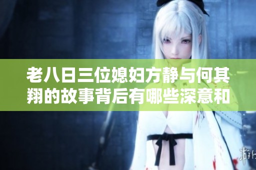老八日三位媳妇方静与何其翔的故事背后有哪些深意和启示