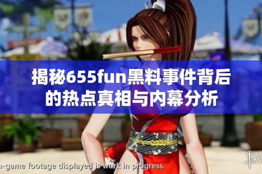 揭秘655fun黑料事件背后的热点真相与内幕分析