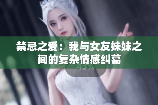 禁忌之爱：我与女友妹妹之间的复杂情感纠葛