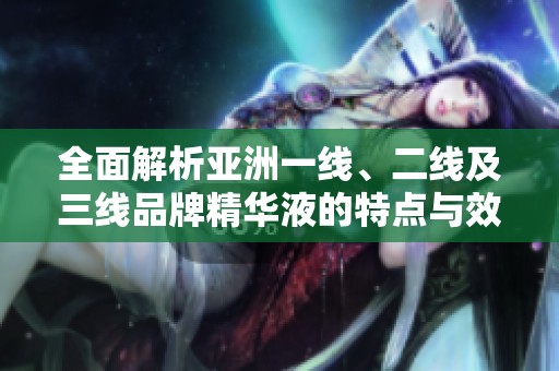 全面解析亚洲一线、二线及三线品牌精华液的特点与效果