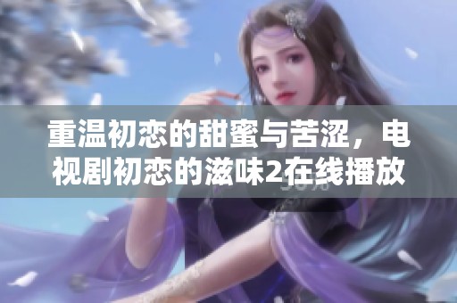 重温初恋的甜蜜与苦涩，电视剧初恋的滋味2在线播放地址分享